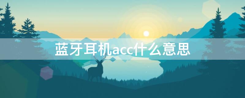 蓝牙耳机acc什么意思 蓝牙耳机acc什么意思啊