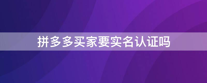 拼多多买家要实名认证吗 拼多多买家要实名认证吗安全吗