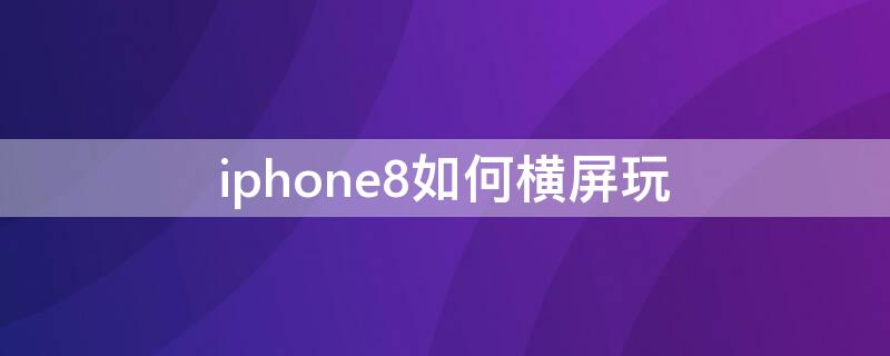 iPhone8如何横屏玩（苹果8如何横屏）