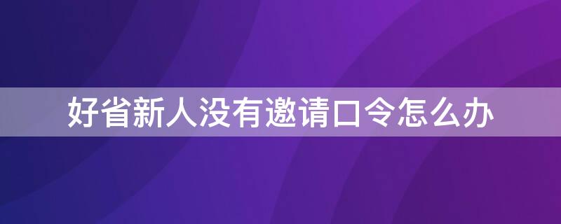 好省新人没有邀请口令怎么办 好省app邀请口令怎么弄