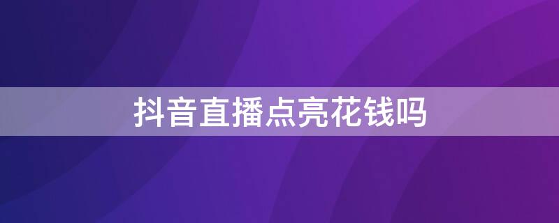 抖音直播点亮花钱吗 抖音直播点亮花钱吗安全吗