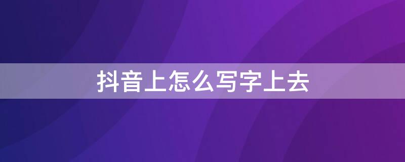 抖音上怎么写字上去（抖音怎么写字上去拍）