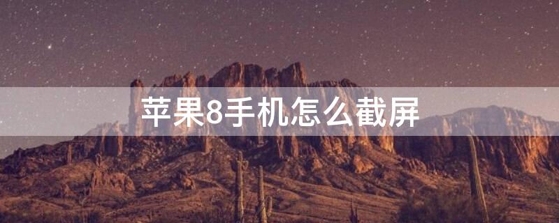 iPhone8手机怎么截屏 苹果8手机怎么截屏