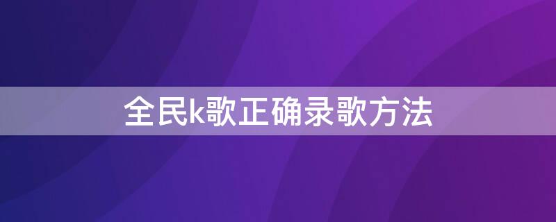 全民k歌正确录歌方法 全民k歌正确录歌方法