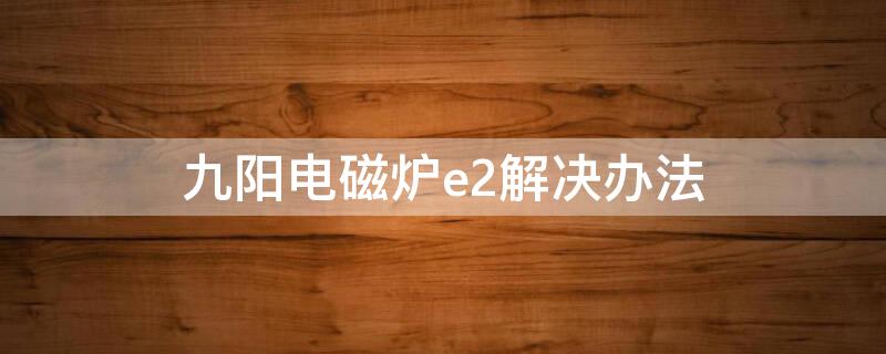 九阳电磁炉e2解决办法 九阳电磁炉e2解决办法视频教程