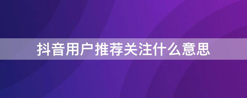 抖音用户推荐关注什么意思 抖音用户推荐关注什么意思啊