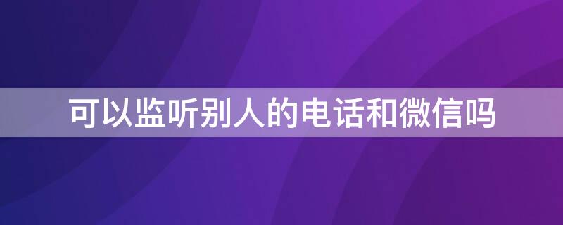 可以监听别人的电话和微信吗 可以监听别人的电话和微信吗苹果