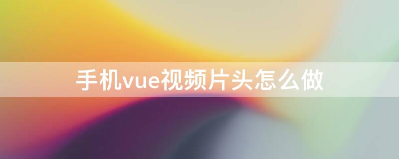 手机vue视频片头怎么做 手机vue视频模板在哪里