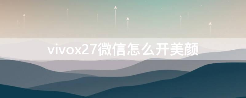 vivox27微信怎么开美颜 vivox27微信怎么开美颜视频聊天