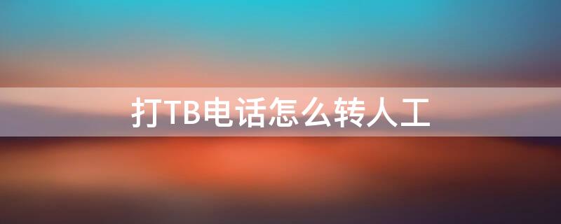 打TB电话怎么转人工 打tb电话怎么转人工服务