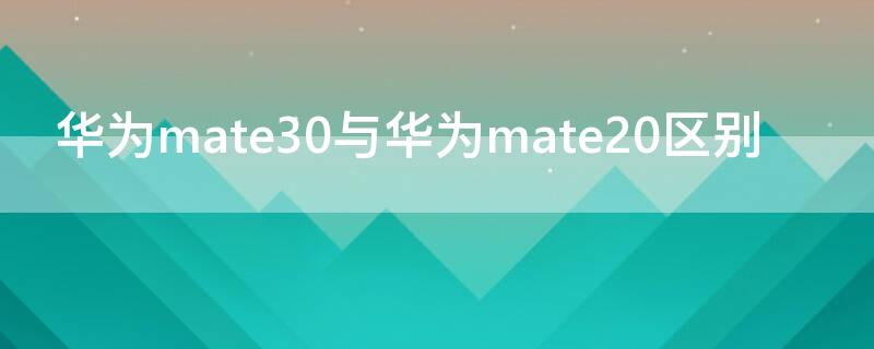 华为mate30与华为mate20区别 华为mate30和华为mate20的区别