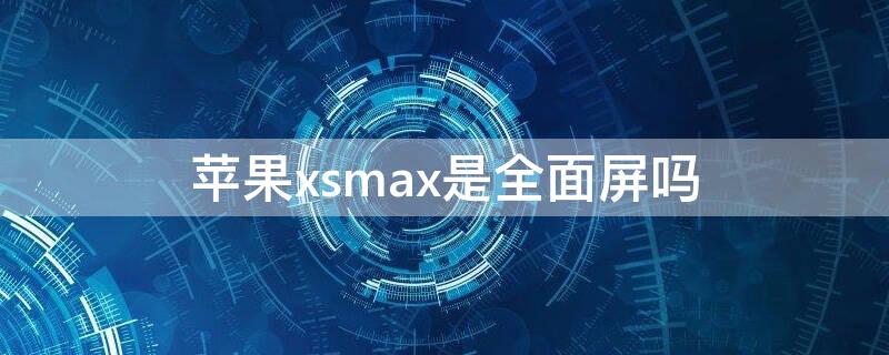 iPhonexsmax是全面屏吗（苹果xsmax是全面屏吗）