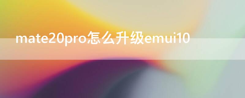 mate20pro怎么升级emui10 mate20pro怎么升级鸿蒙2.0