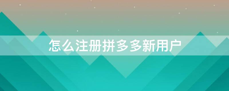 怎么注册拼多多新用户 新手机号怎么注册拼多多新用户