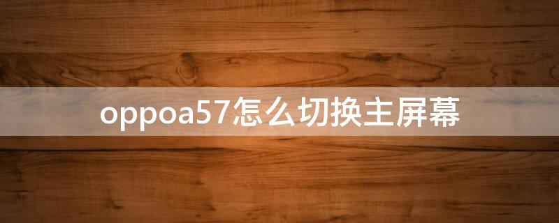 oppoa57怎么切换主屏幕（oppoa57屏保怎么设置）