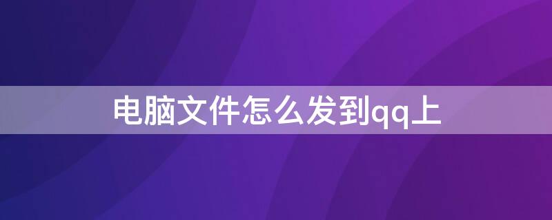 电脑文件怎么发到qq上 电脑上文件如何发到QQ上