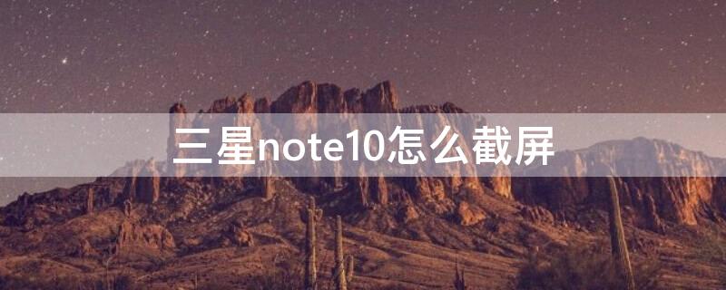 三星note10怎么截屏 三星note10怎么截屏幕