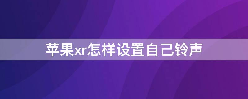 iPhonexr怎样设置自己铃声（iphonexr怎么设置手机铃声）