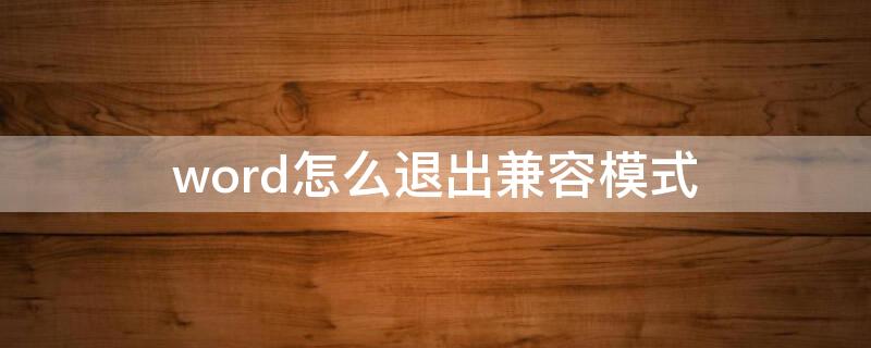 word怎么退出兼容模式（word怎么退出兼容模式手机）