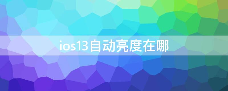 ios13自动亮度在哪 ios13.7亮度自动调整在哪