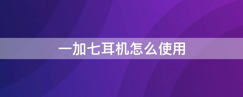 一加七耳机怎么使用 一加七耳机怎么使用蓝牙