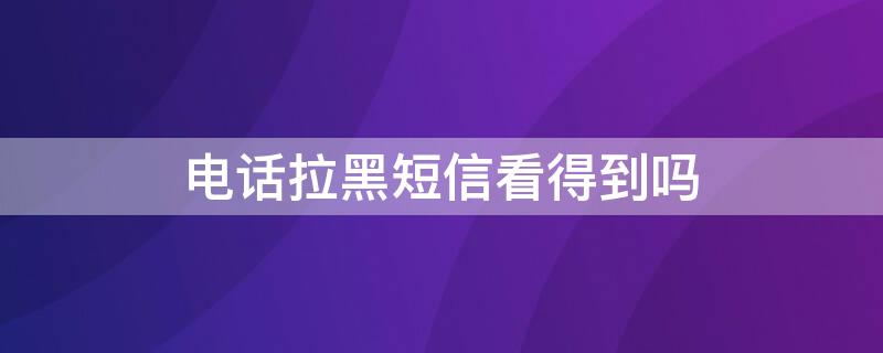 电话拉黑短信看得到吗 电话拉黑短信看得到吗苹果