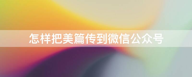 怎样把美篇传到微信公众号 美篇怎么传到微信公众号