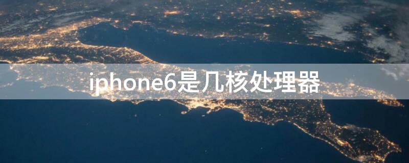 iPhone6是几核处理器 苹果6是几核