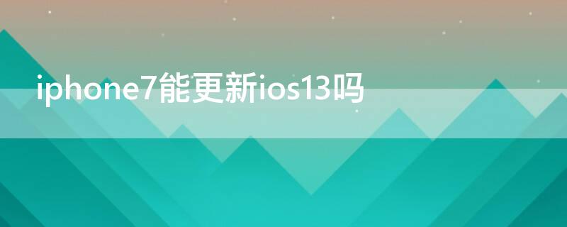 iPhone7能更新ios13吗 苹果7能更新ios13吗