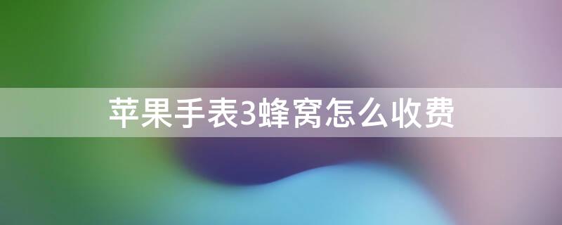 iPhone手表3蜂窝怎么收费（苹果手表蜂窝收费标准）