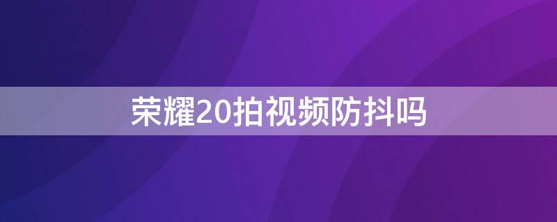 荣耀20拍视频防抖吗（荣耀20拍视频防抖效果）