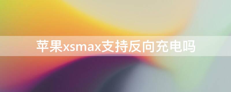 iPhonexsmax支持反向充电吗（iphonexsmax可以反向充电吗）