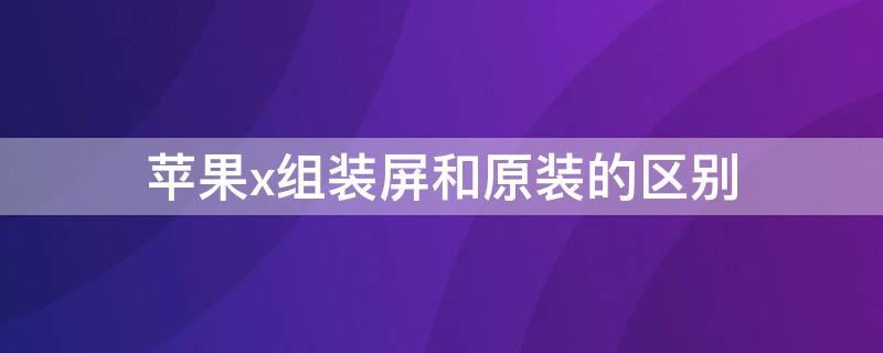 iPhonex组装屏和原装的区别 苹果x原装和组装屏区别