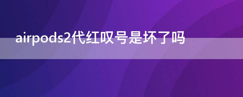 airpods2代红叹号是坏了吗（airpods2红色感叹号什么意思）