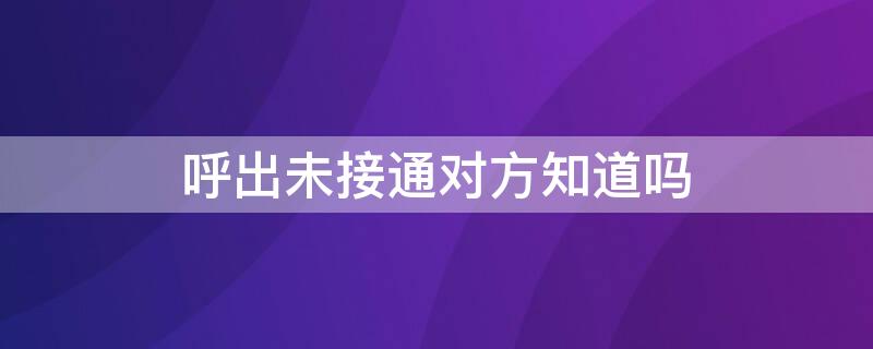 呼出未接通对方知道吗 呼出未接通会扣话费吗