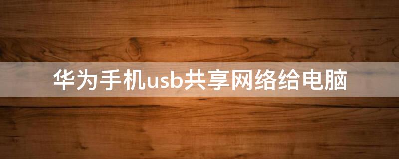 华为手机usb共享网络给电脑（华为手机usb共享网络给电脑无法连接）