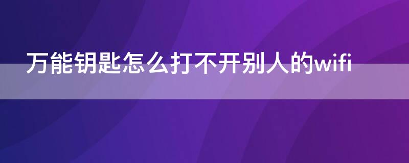 万能钥匙怎么打不开别人的wifi（万能钥匙怎么打不开别人的wifi密码）