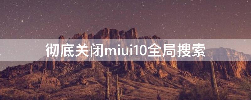 彻底关闭miui10全局搜索（miui10搜索怎么关闭）