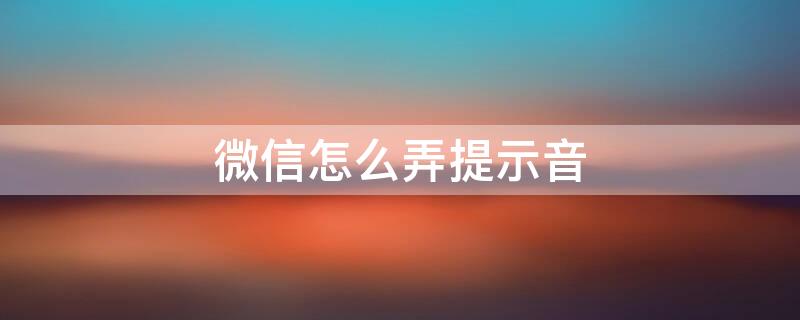 微信怎么弄提示音 微信怎么弄提示声音