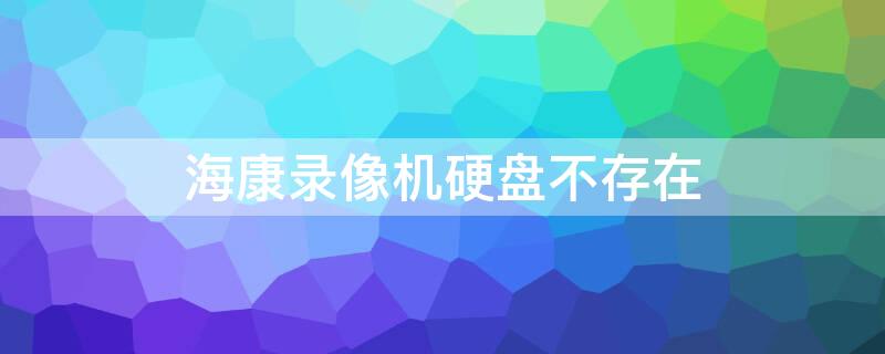 海康录像机硬盘不存在（海康录像机硬盘不存在 重启）