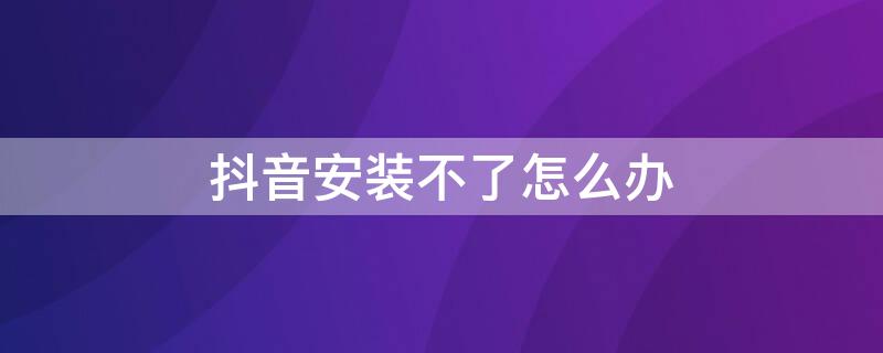 抖音安装不了怎么办 抖音安装不了怎么办视频