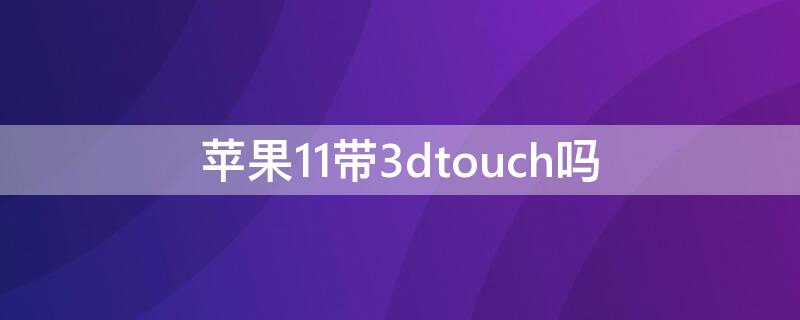 iPhone11带3dtouch吗 iphone11带不带3dtouch
