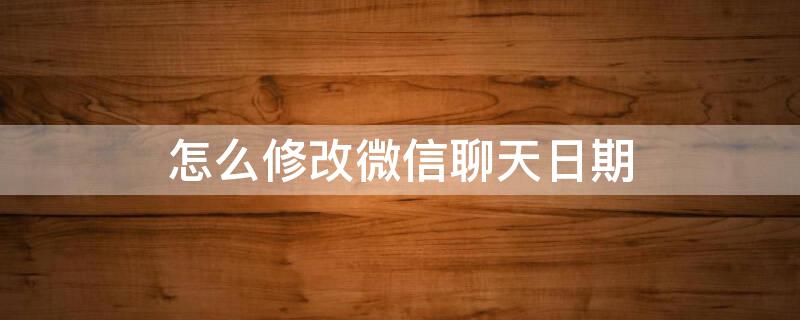 怎么修改微信聊天日期（怎么修改微信聊天日期苹果手机）