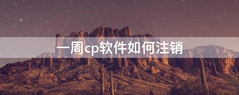 一周cp软件如何注销（一周cp注销后还可以恢复吗）