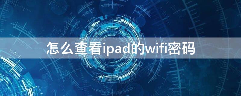 怎么查看ipad的wifi密码（如何查询ipad的wifi密码）