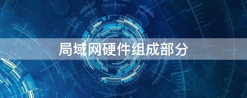 局域网硬件组成部分 局域网硬件组成部分有哪些