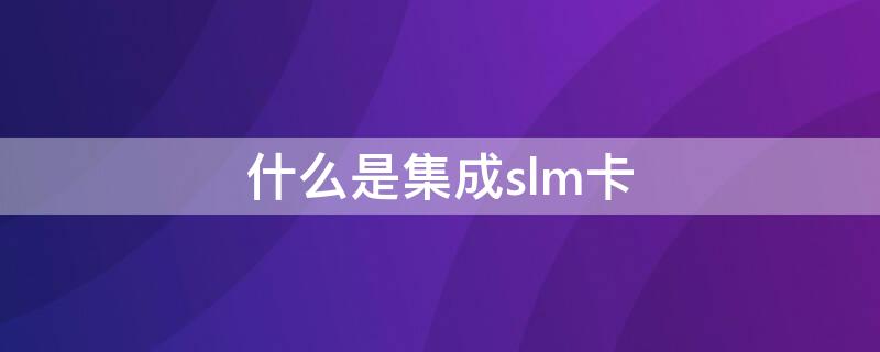 什么是集成slm卡（slm卡有内存吗?）