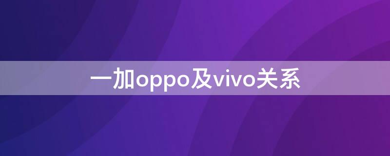 一加oppo及vivo关系（vivo和一加的关系）