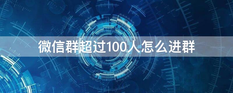 微信群超过100人怎么进群（微信群超过一百人）