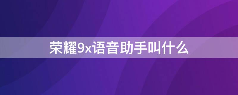 荣耀9x语音助手叫什么 荣耀9x语音助手叫什么功能